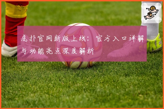 虎扑官网新版上线：官方入口详解与功能亮点深度解析