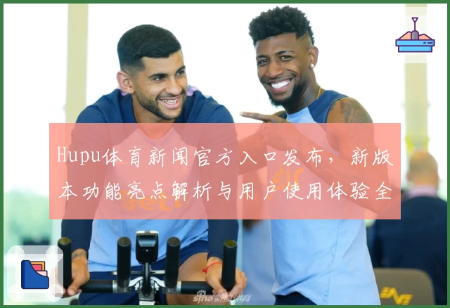 Hupu体育新闻官方入口发布，新版本功能亮点解析与用户使用体验全揭秘