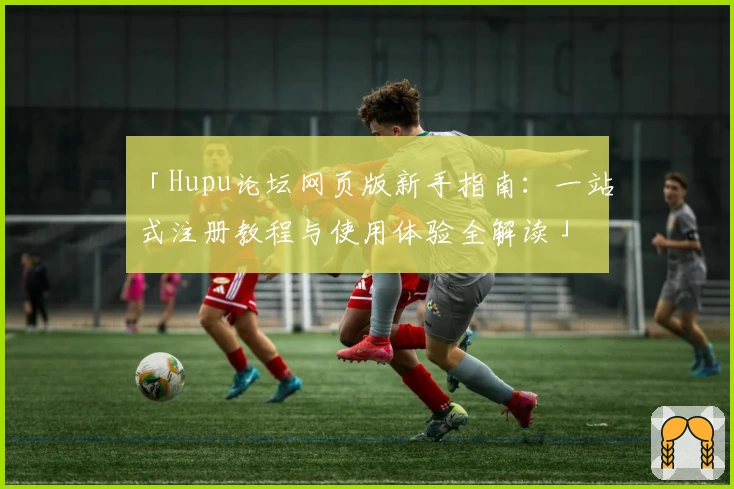 「Hupu论坛网页版新手指南:一站式注册教程与使用体验全解读」