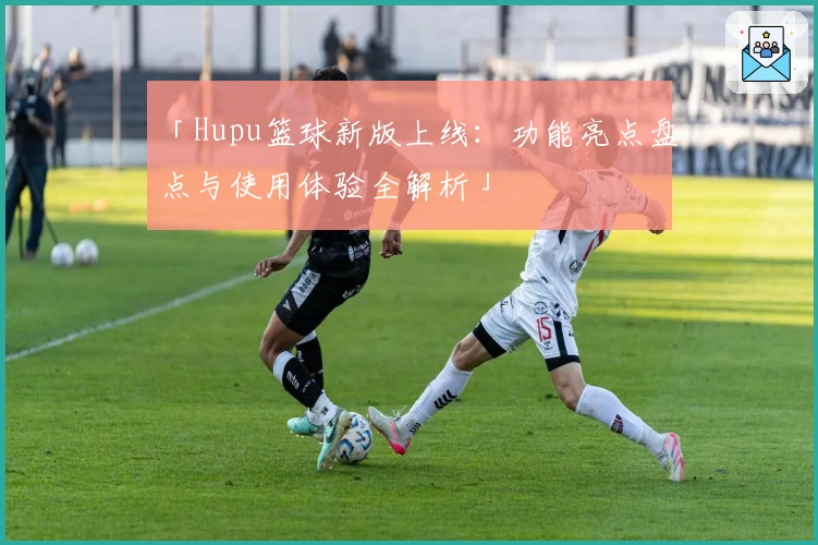 「Hupu篮球新版上线：功能亮点盘点与使用体验全解析」