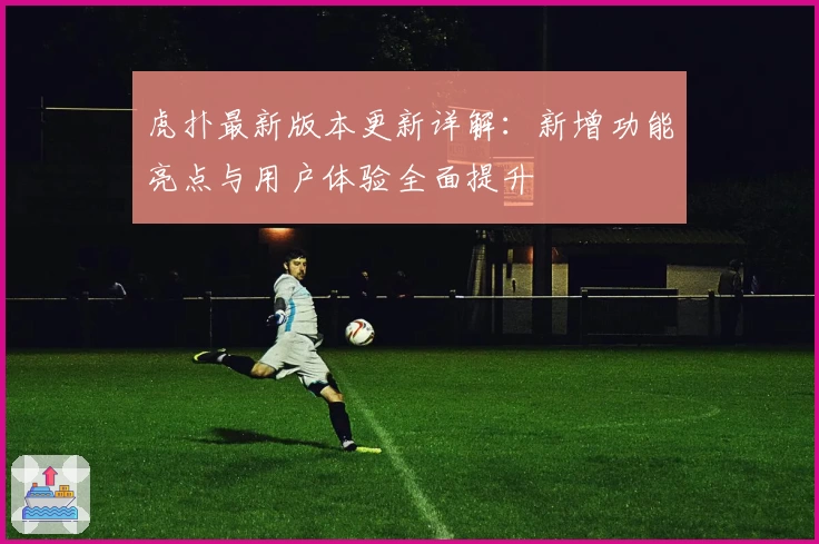 虎扑最新版本更新详解：新增功能亮点与用户体验全面提升