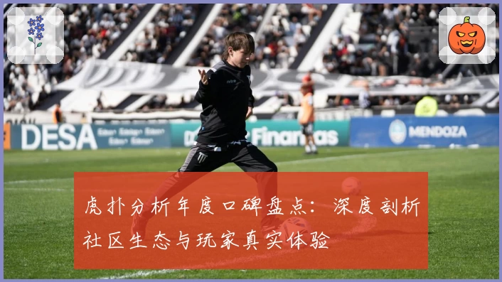 虎扑分析年度口碑盘点:深度剖析社区生态与玩家真实体验