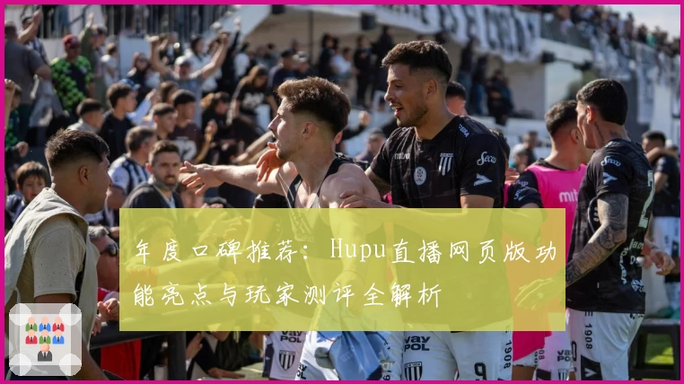 年度口碑推荐：Hupu直播网页版功能亮点与玩家测评全解析