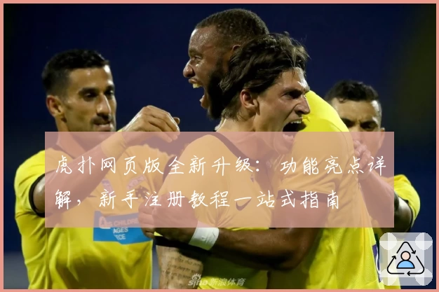 虎扑网页版全新升级:功能亮点详解,新手注册教程一站式指南