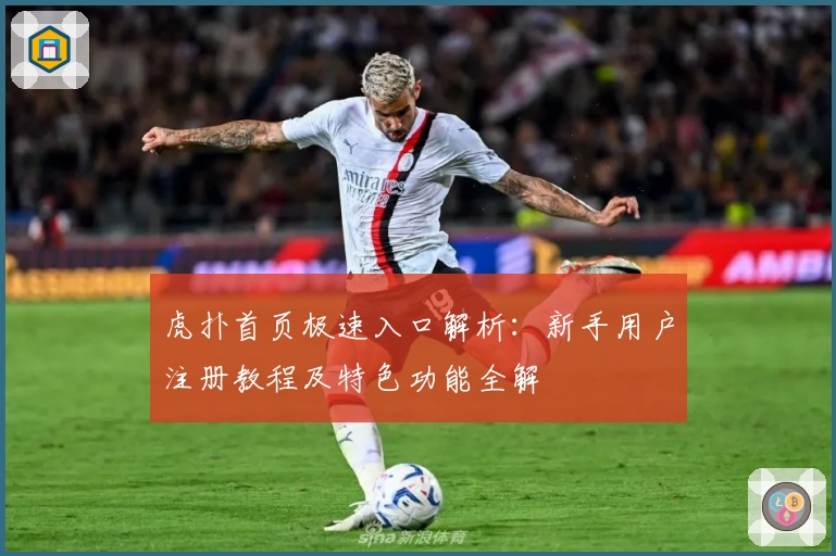 虎扑首页极速入口解析：新手用户注册教程及特色功能全解