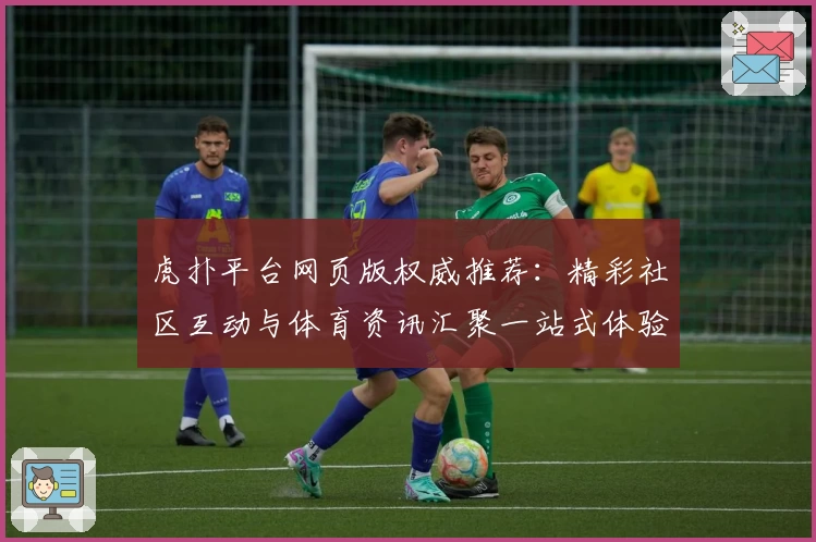 虎扑平台网页版权威推荐：精彩社区互动与体育资讯汇聚一站式体验