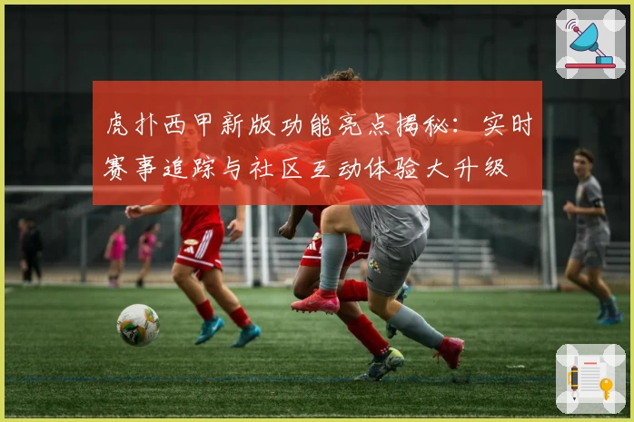 虎扑西甲新版功能亮点揭秘：实时赛事追踪与社区互动体验大升级
