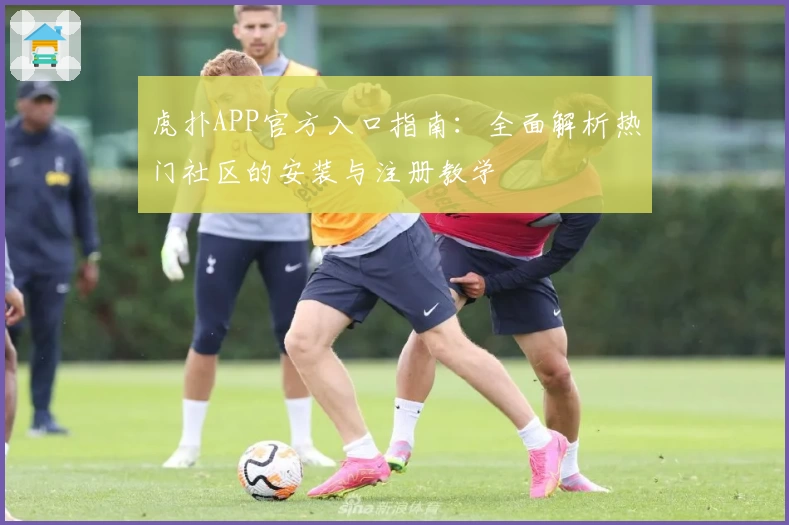 虎扑APP官方入口指南：全面解析热门社区的安装与注册教学