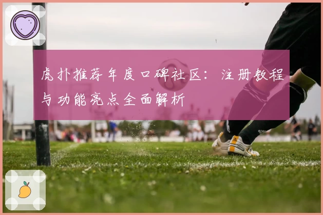 虎扑推荐年度口碑社区：注册教程与功能亮点全面解析