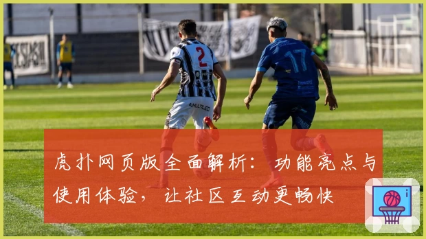 虎扑网页版全面解析：功能亮点与使用体验，让社区互动更畅快