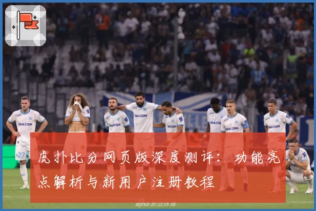 虎扑比分网页版深度测评：功能亮点解析与新用户注册教程