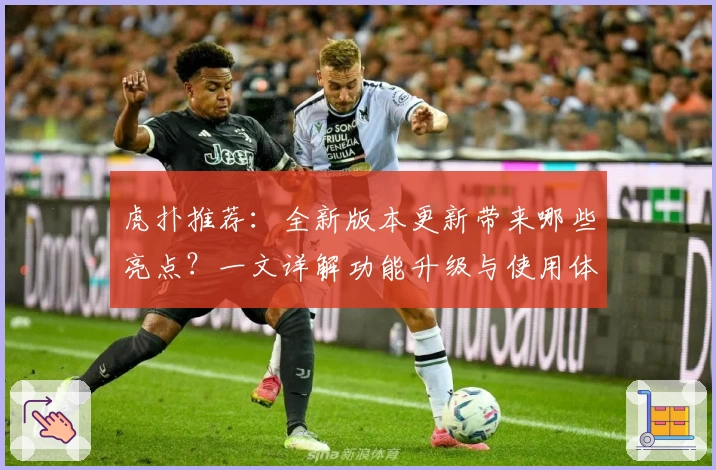 虎扑推荐：全新版本更新带来哪些亮点？一文详解功能升级与使用体验