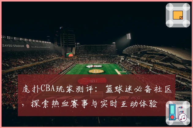 虎扑CBA玩家测评：篮球迷必备社区，探索热血赛事与实时互动体验