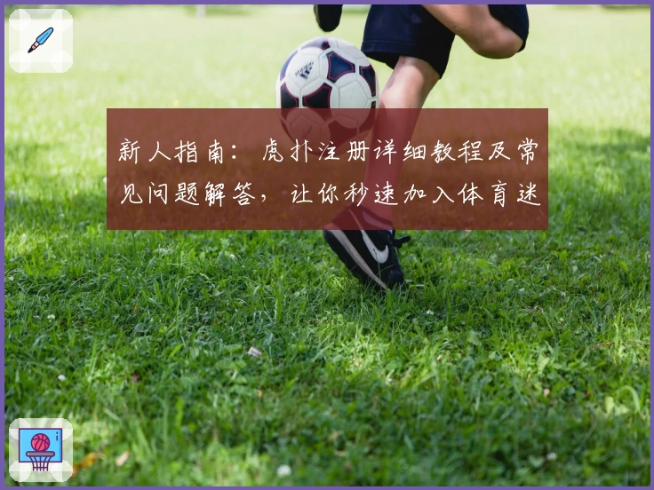 新人指南：虎扑注册详细教程及常见问题解答，让你秒速加入体育迷社区