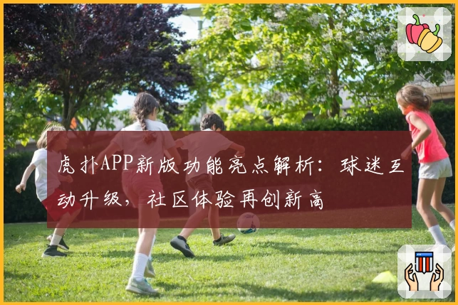 虎扑APP新版功能亮点解析：球迷互动升级，社区体验再创新高