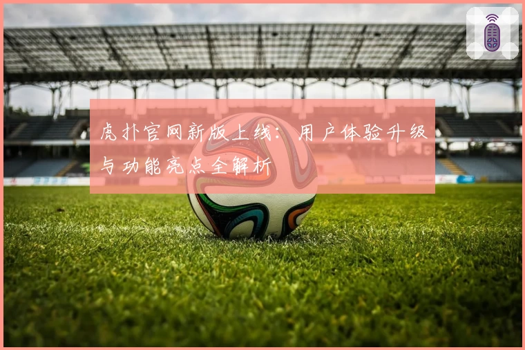 虎扑官网新版上线:用户体验升级与功能亮点全解析