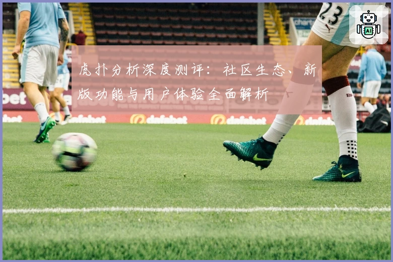 虎扑分析深度测评：社区生态、新版功能与用户体验全面解析