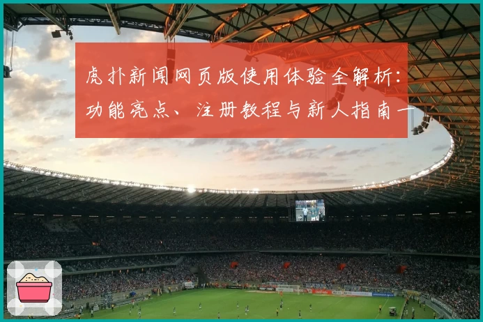 虎扑新闻网页版使用体验全解析：功能亮点、注册教程与新人指南一站掌握