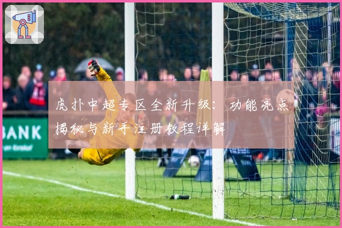 虎扑中超专区全新升级：功能亮点揭秘与新手注册教程详解