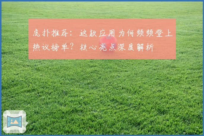 虎扑推荐：这款应用为何频频登上热议榜单？核心亮点深度解析