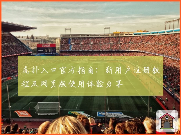 虎扑入口官方指南：新用户注册教程及网页版使用体验分享