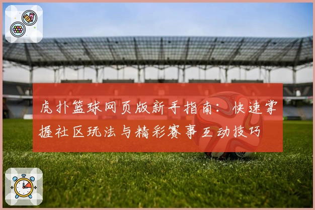 虎扑篮球网页版新手指南：快速掌握社区玩法与精彩赛事互动技巧